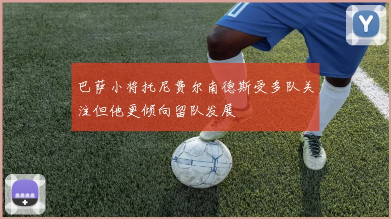 巴萨小将托尼费尔南德斯受多队关注但他更倾向留队发展