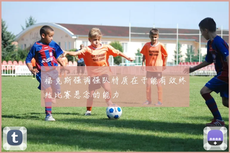 福克斯强调强队特质在于能有效终结比赛悬念的能力