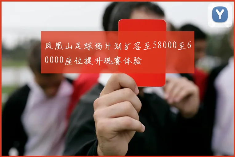 凤凰山足球场计划扩容至58000至60000座位提升观赛体验