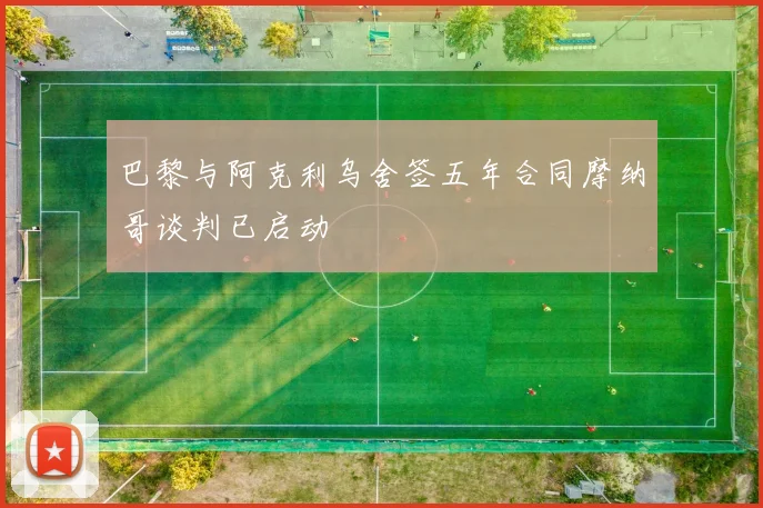 巴黎与阿克利乌舍签五年合同摩纳哥谈判已启动