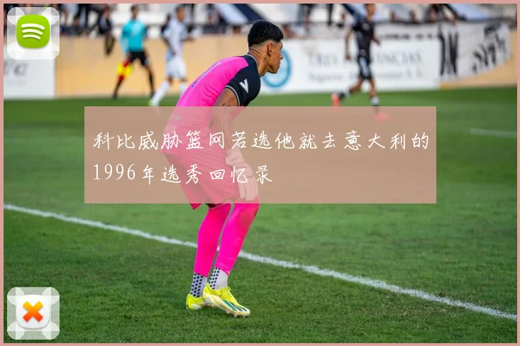 科比威胁篮网若选他就去意大利的1996年选秀回忆录