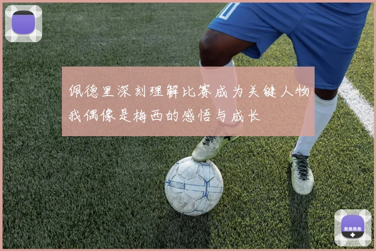 佩德里深刻理解比赛成为关键人物我偶像是梅西的感悟与成长