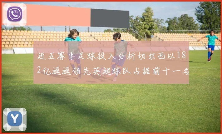 近五赛季足球投入分析切尔西以182亿遥遥领先英超球队占据前十一名
