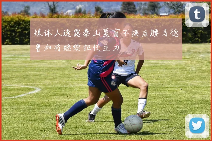 媒体人透露泰山夏窗不换后腰马德鲁加将继续担任主力