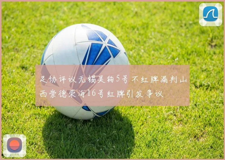 足协评议无锡吴钩5号不红牌漏判山西崇德荣海16号红牌引发争议