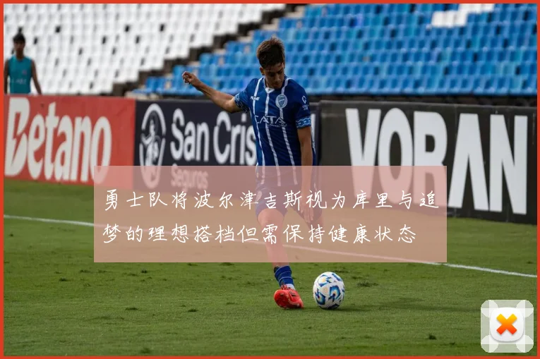 勇士队将波尔津吉斯视为库里与追梦的理想搭档但需保持健康状态