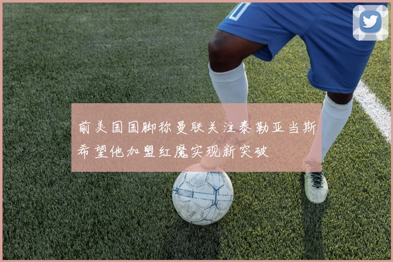 前美国国脚称曼联关注泰勒亚当斯希望他加盟红魔实现新突破