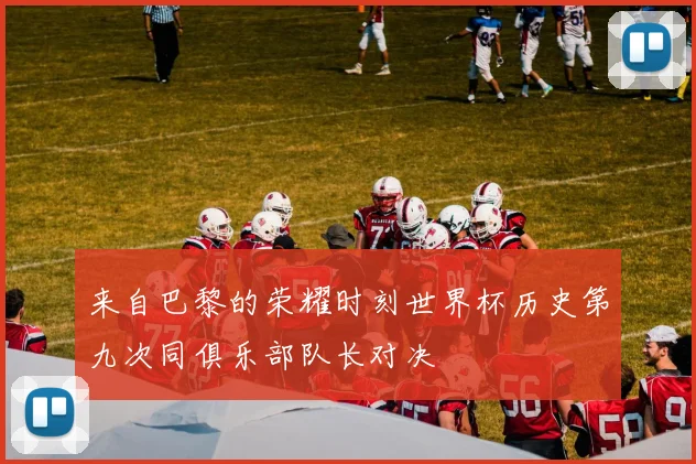 来自巴黎的荣耀时刻世界杯历史第九次同俱乐部队长对决