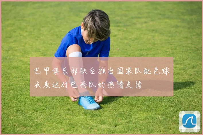 巴甲俱乐部联合推出国家队配色球衣表达对巴西队的热情支持