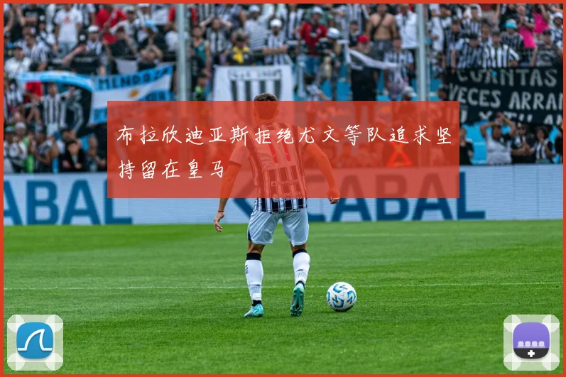 布拉欣迪亚斯拒绝尤文等队追求坚持留在皇马