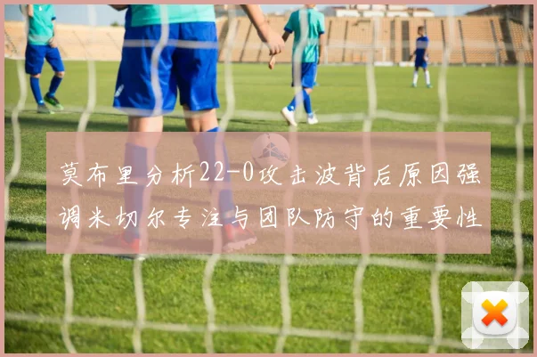 莫布里分析22-0攻击波背后原因强调米切尔专注与团队防守的重要性
