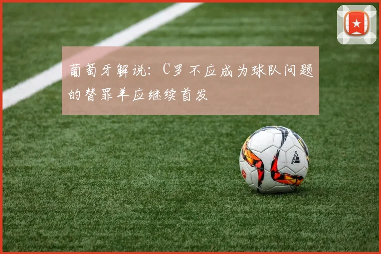 葡萄牙解说：C罗不应成为球队问题的替罪羊应继续首发