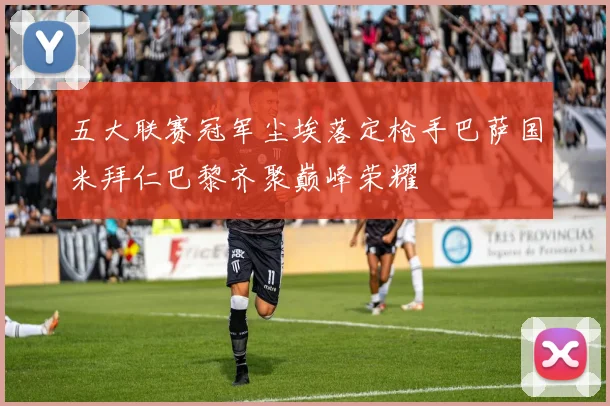 五大联赛冠军尘埃落定枪手巴萨国米拜仁巴黎齐聚巅峰荣耀