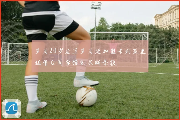 罗马20岁后卫罗马诺加盟卡利亚里租借合同含强制买断条款