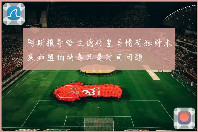 阿斯报导哈兰德对皇马情有独钟未来加盟伯纳乌只是时间问题